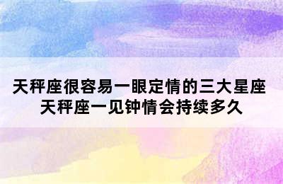 天秤座很容易一眼定情的三大星座 天秤座一见钟情会持续多久